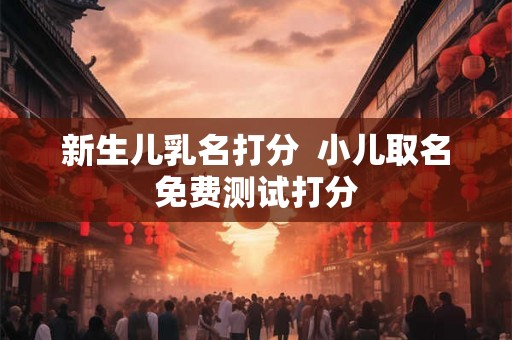 新生儿乳名打分  小儿取名免费测试打分