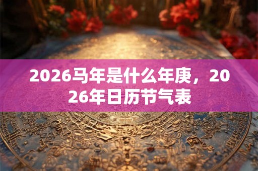 2026马年是什么年庚，2026年日历节气表