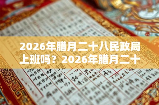 2026年腊月二十八民政局上班吗？2026年腊月二十八结婚好不好？