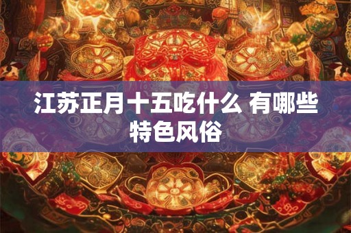 江苏正月十五吃什么 有哪些特色风俗