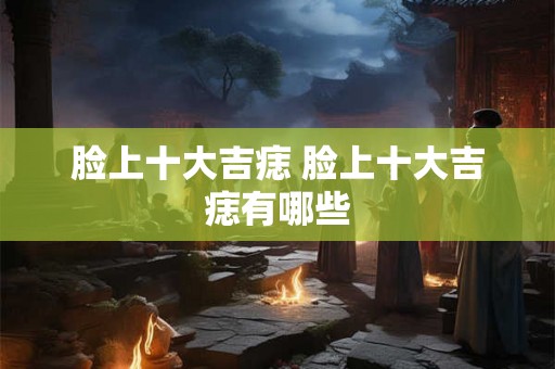 脸上十大吉痣 脸上十大吉痣有哪些