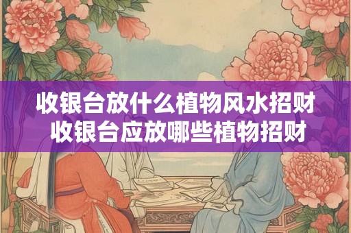 收银台放什么植物风水招财 收银台应放哪些植物招财
