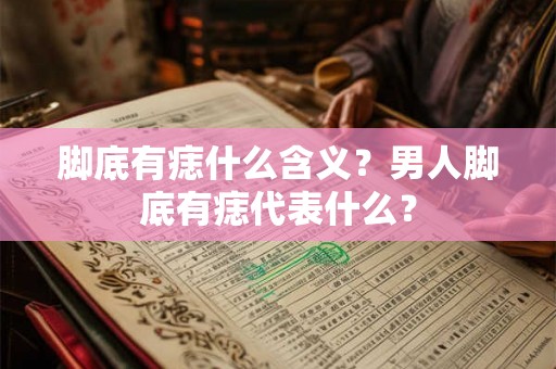 脚底有痣什么含义？男人脚底有痣代表什么？