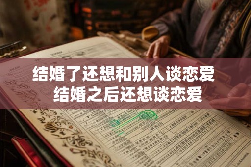 结婚了还想和别人谈恋爱  结婚之后还想谈恋爱