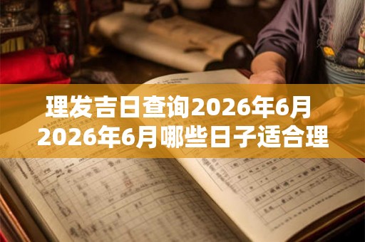 理发吉日查询2026年6月 2026年6月哪些日子适合理发