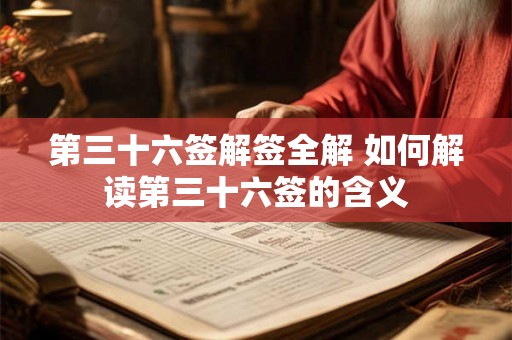 第三十六签解签全解 如何解读第三十六签的含义 第三十六签解签全解 如何解读第三十六签的含义