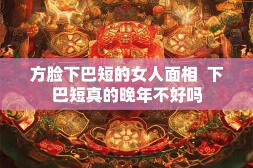 方脸下巴短的女人面相  下巴短真的晚年不好吗
