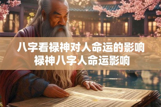八字看禄神对人命运的影响 禄神八字人命运影响