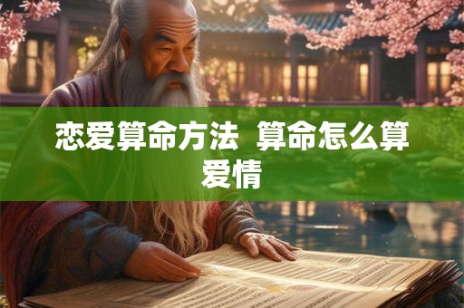 恋爱算命方法 算命怎么算爱情 恋爱算命方法 算命怎么算爱情