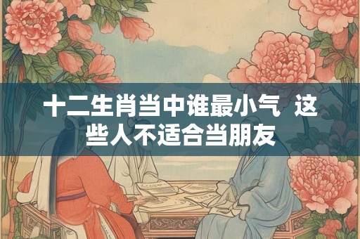 十二生肖当中谁最小气  这些人不适合当朋友