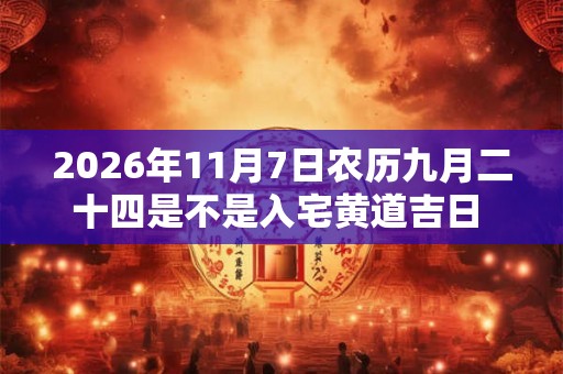 2026年11月7日农历九月二十四是不是入宅黄道吉日 今天适合入住新房吗