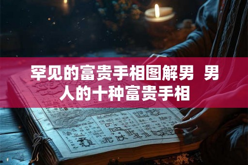 罕见的富贵手相图解男 男人的十种富贵手相 罕见的富贵手相图解男 男人的十种富贵手相