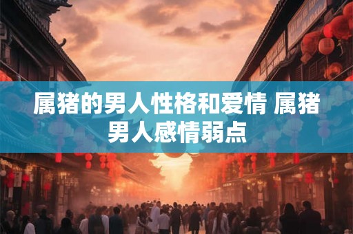 属猪的男人性格和爱情 属猪男人感情弱点