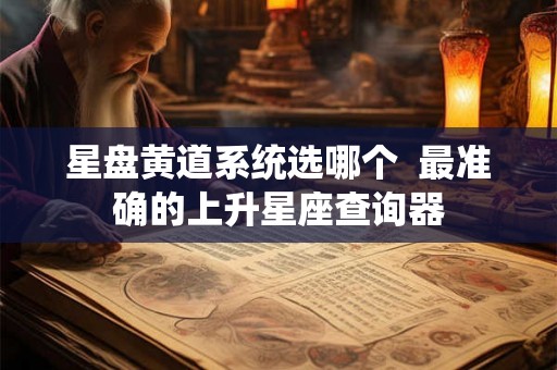 星盘黄道系统选哪个  最准确的上升星座查询器