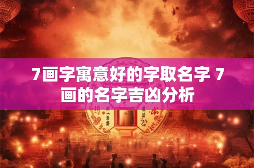 7画字寓意好的字取名字 7画的名字吉凶分析