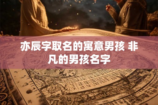 亦辰字取名的寓意男孩 非凡的男孩名字