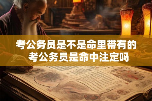 考公务员是不是命里带有的  考公务员是命中注定吗