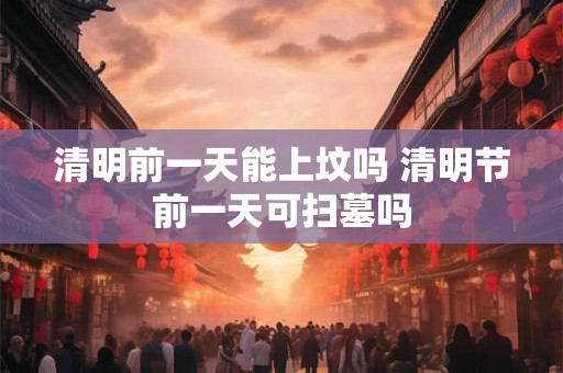 清明前一天能上坟吗 清明节前一天可扫墓吗