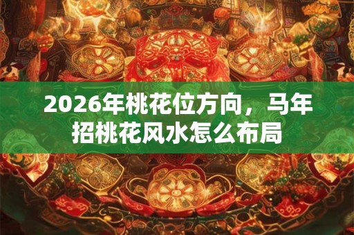 2026年桃花位方向，马年招桃花风水怎么布局