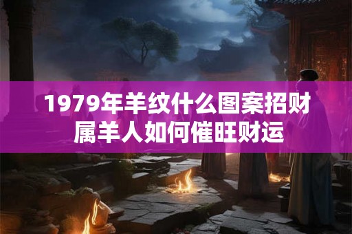 1979年羊纹什么图案招财 属羊人如何催旺财运