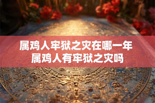 属鸡人牢狱之灾在哪一年 属鸡人有牢狱之灾吗