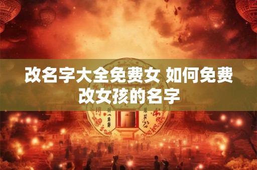 改名字大全免费女 如何免费改女孩的名字