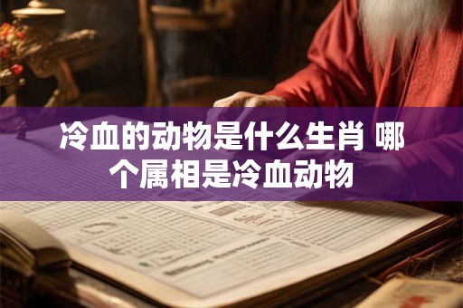 冷血的动物是什么生肖 哪个属相是冷血动物