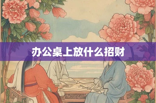 办公桌上放什么招财