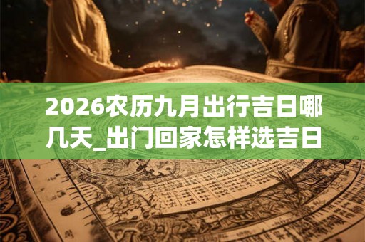 2026农历九月出行吉日哪几天_出门回家怎样选吉日