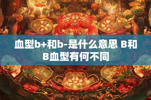 血型b+和b-是什么意思 B和B血型有何不同