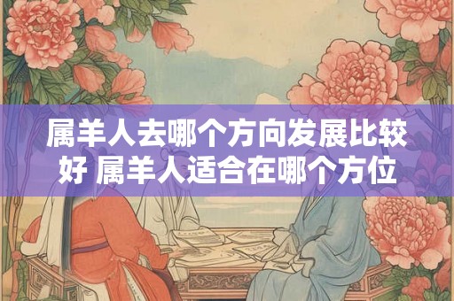 属羊人去哪个方向发展比较好 属羊人适合在哪个方位发展 属羊人去哪个方向发展比较好 属羊人适合在哪个方位发展