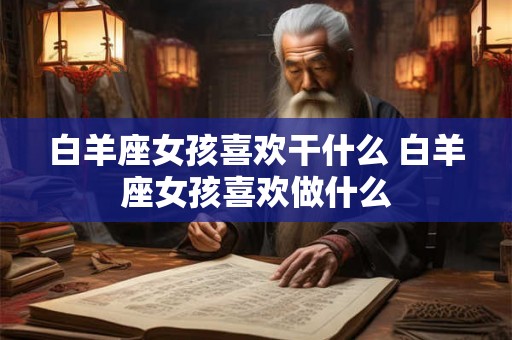 白羊座女孩喜欢干什么 白羊座女孩喜欢做什么 白羊座女孩喜欢干什么 白羊座女孩喜欢做什么