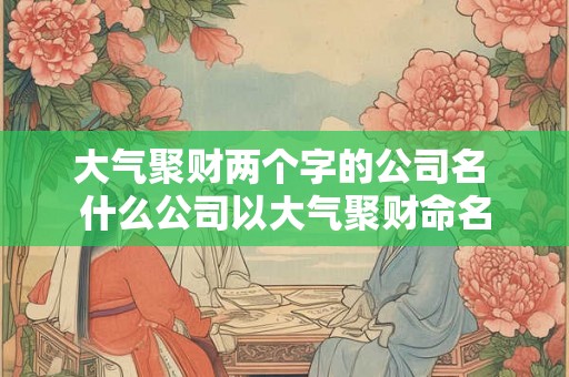 大气聚财两个字的公司名 什么公司以大气聚财命名