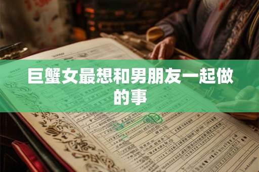 巨蟹女最想和男朋友一起做的事