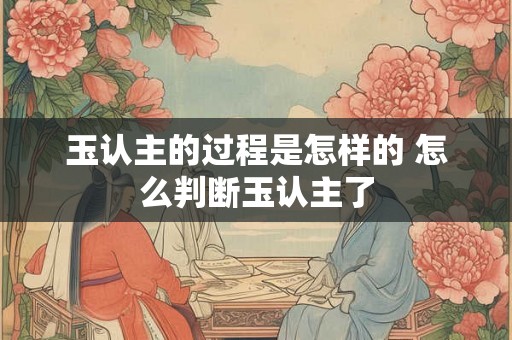 玉认主的过程是怎样的 怎么判断玉认主了