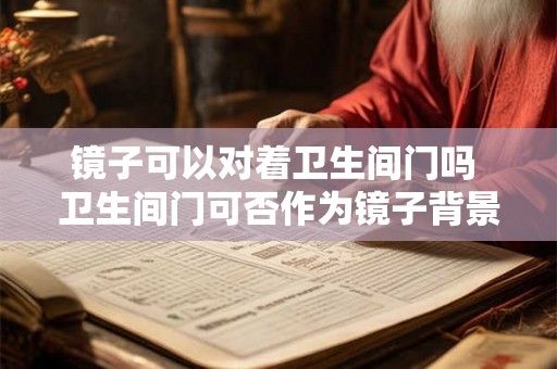 镜子可以对着卫生间门吗 卫生间门可否作为镜子背景 镜子可以对着卫生间门吗 卫生间门可否作为镜子背景