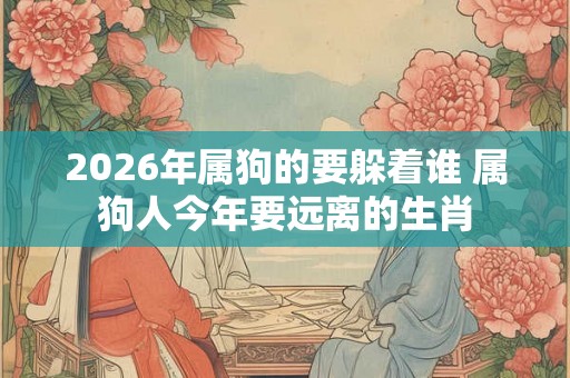 2026年属狗的要躲着谁 属狗人今年要远离的生肖 2026年属狗的要躲着谁 属狗人今年要远离的生肖