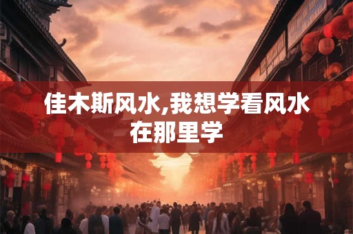 佳木斯风水,我想学看风水在那里学
