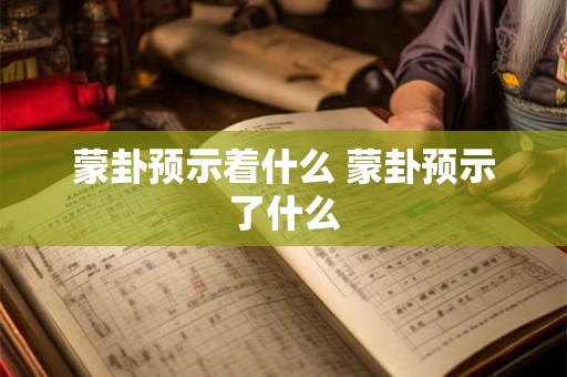 蒙卦预示着什么 蒙卦预示了什么