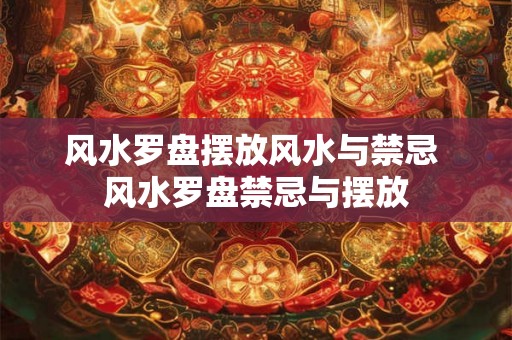 风水罗盘摆放风水与禁忌 风水罗盘禁忌与摆放