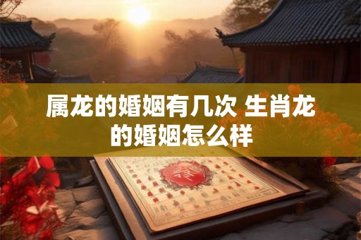 属龙的婚姻有几次 生肖龙的婚姻怎么样 属龙的婚姻有几次 生肖龙的婚姻怎么样