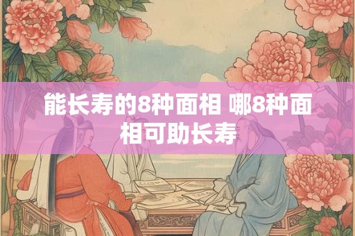 能长寿的8种面相 哪8种面相可助长寿 能长寿的8种面相 哪8种面相可助长寿