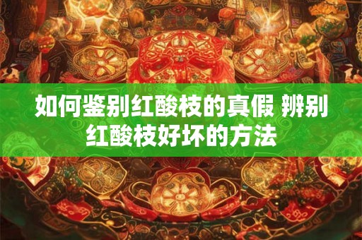 如何鉴别红酸枝的真假 辨别红酸枝好坏的方法 如何鉴别红酸枝的真假 辨别红酸枝好坏的方法