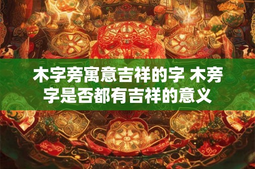 木字旁寓意吉祥的字 木旁字是否都有吉祥的意义
