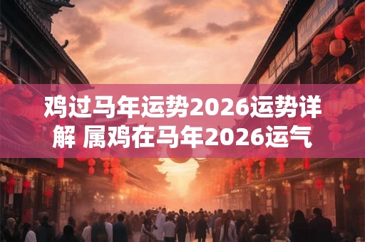 鸡过马年运势2026运势详解 属鸡在马年2026运气 鸡过马年运势2026运势详解 属鸡在马年2026运气