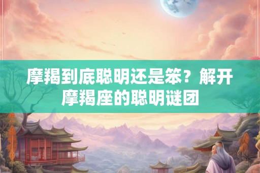 摩羯到底聪明还是笨?解开摩羯座的聪明谜团 摩羯到底聪明还是笨?解开摩羯座的聪明谜团