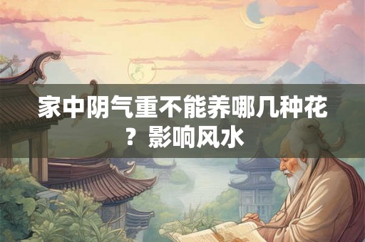 家中阴气重不能养哪几种花？影响风水
