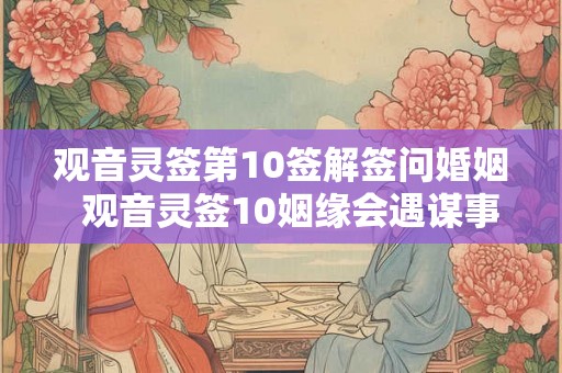 观音灵签第10签解签问婚姻  观音灵签10姻缘会遇谋事不成