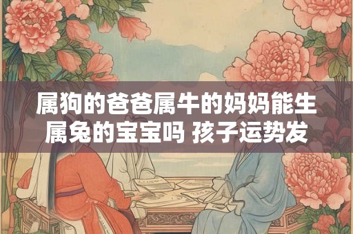 属狗的爸爸属牛的妈妈能生属兔的宝宝吗 孩子运势发展良好