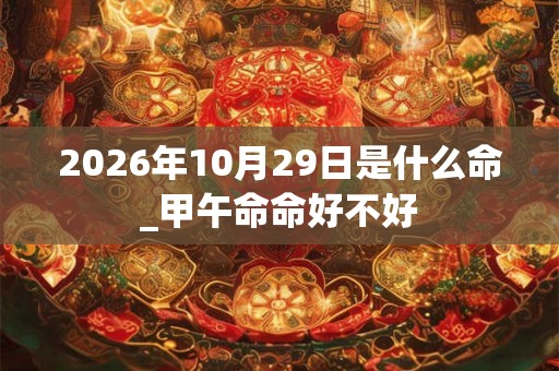 2026年10月29日是什么命_甲午命命好不好 2026年10月29日是什么命_甲午命命好不好